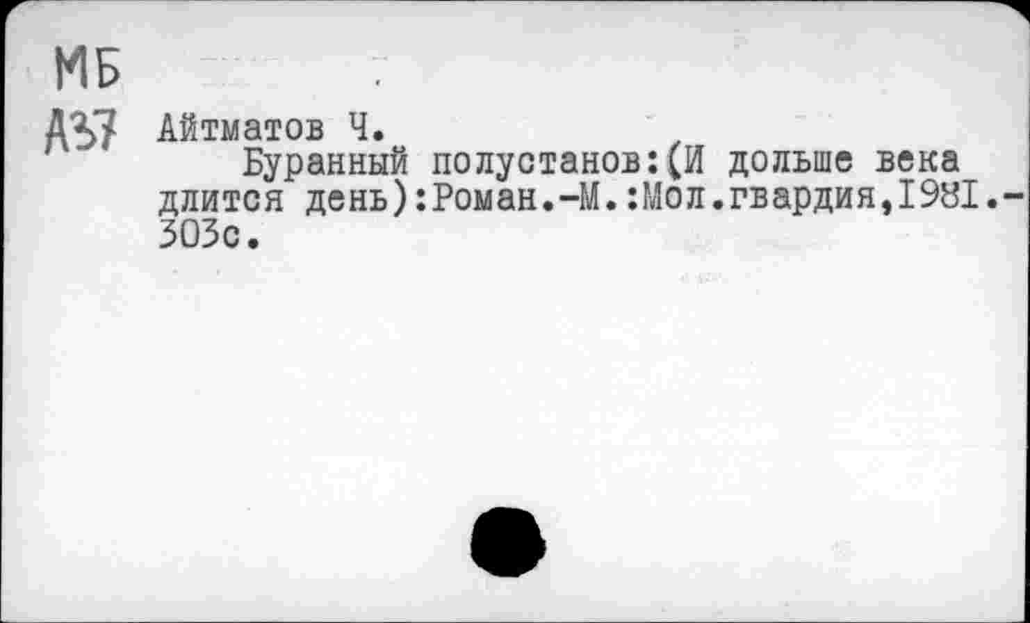 ﻿МБ
АБ7 Айтматов Ч.
Буранный полустанов:(И дольше века длится день):Роман.-М.:Мол.гвардия,1981. 303с.